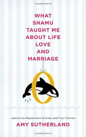 What Shamu Taught Me About Life, Love, and Marriage: Lessons for People from Animals and Their Trainers