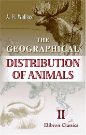 The Geographical Distribution of Animals: With a Study of the Relations of Living and Extinct Faunas as Elucidating the Past Chances of the Earth's Surface. Volume 2
