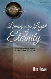 Living in the Light of Eternity: Understanding Death, Dying, and the Afterlife (The Afterlife Series) (Volume 1)