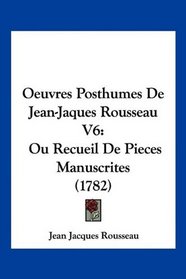 Oeuvres Posthumes De Jean-Jaques Rousseau V6: Ou Recueil De Pieces Manuscrites (1782) (French Edition)