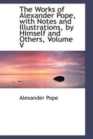 The Works of Alexander Pope, with Notes and Illustrations, by Himself and Others, Volume V