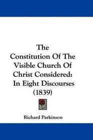 The Constitution Of The Visible Church Of Christ Considered: In Eight Discourses (1839)