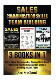 Sales: Communication Skills: Team Building: 3 Books in 1: World Class Strategies For Closing More Sales, Mastering Your Communication Skills & ... Building For More Sales Growth and Money)