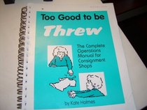 Too Good to Be Threw : The Complete Operations Manual for Consignment Shops