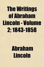 The Writings of Abraham Lincoln - Volume 2; 1843-1858
