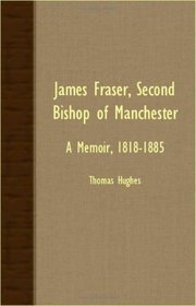 James Fraser, Second Bishop Of Manchester - A Memoir, 1818-1885