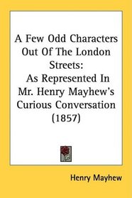 A Few Odd Characters Out Of The London Streets: As Represented In Mr. Henry Mayhew's Curious Conversation (1857)