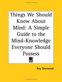 Things We Should Know About Mind: A Simple Guide to the Mind-Knowledge Everyone Should Possess