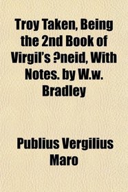 Troy Taken, Being the 2nd Book of Virgil's neid, With Notes. by W.w. Bradley