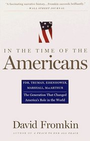 In The Time Of The Americans : FDR, Truman, Eisenhower, Marshall, MacArthur-The Generation That Changed America 's Role in the World