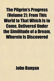 The Pilgrim's Progress (Volume 2); From This World to That Which Is to Come, Delivered Under the Similitude of a Dream, Wherein Is Discovered