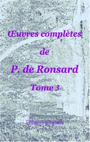 Euvres compltes de P. de Ronsard: Nouvelle dition publie sur les textes les plus anciens avec les variantes et des notes par M. Prosper Blanchemain. Tome 3 (French Edition)