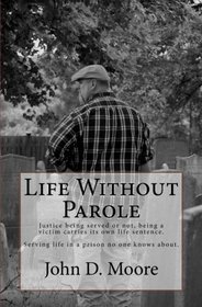 Life Without Parole: Justice being served or not, being a victim carries its own life sentence.  Serving life in a prison no one knows about. (Volume 1)