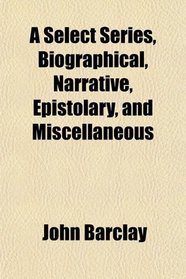A Select Series, Biographical, Narrative, Epistolary, and Miscellaneous