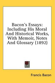 Bacon's Essays: Including His Moral And Historical Works, With Memoir, Notes And Glossary (1892)