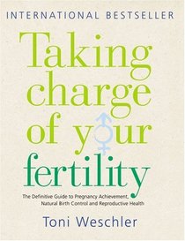 Taking Charge of Your Fertility: The Definitive Guide to Natural Birth Control, Pregnancy Achievement and Reproductive Wealth