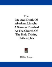 The Life And Death Of Abraham Lincoln: A Sermon Preached At The Church Of The Holy Trinity, Philadelphia