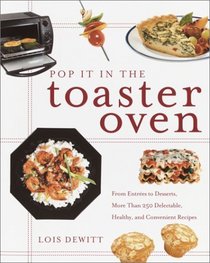 Pop It in the Toaster Oven : From Entrees to Desserts, More Than 250 Delectable, Healthy, and Convenient Recipes