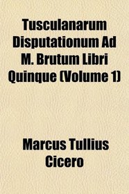 Tusculanarum Disputationum Ad M. Brutum Libri Quinque (Volume 1)