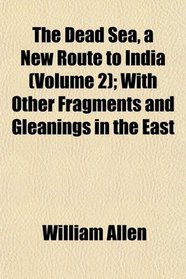 The Dead Sea, a New Route to India (Volume 2); With Other Fragments and Gleanings in the East