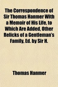 The Correspondence of Sir Thomas Hanmer With a Memoir of His Life, to Which Are Added, Other Relicks of a Gentleman's Family, Ed. by Sir H.