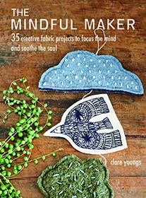 The Mindful Maker: 35 Creative Projects to Focus the Mind and Soothe the Soul