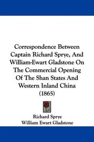 Correspondence Between Captain Richard Sprye, And William-Ewart Gladstone On The Commercial Opening Of The Shan States And Western Inland China (1865)