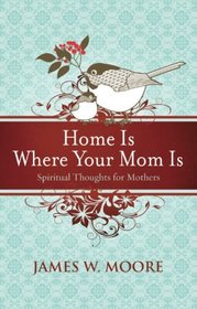 Home Is Where Your Mom Is: Spiritual Thoughts For Mothers