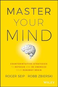 Master Your Mind: Counterintuitive Strategies to Refocus and Re-Energize Your Runaway Brain