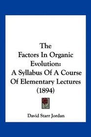 The Factors In Organic Evolution: A Syllabus Of A Course Of Elementary Lectures (1894)