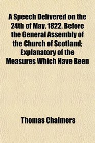 A Speech Delivered on the 24th of May, 1822, Before the General Assembly of the Church of Scotland; Explanatory of the Measures Which Have Been
