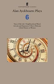 Alan Ayckbourn: Plays 6: Time of My Life; Neighbourhood Watch; Arrivals and Departures; Hero?s Welcome; A Brief History of Women (Faber Drama)