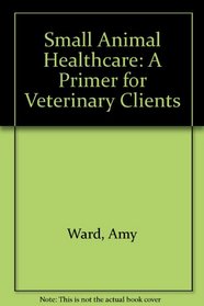 Small Animal Healthcare: A Primer for Veterinary Clients