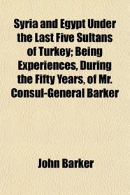 Syria and Egypt Under the Last Five Sultans of Turkey; Being Experiences, During the Fifty Years, of Mr. Consul-General Barker