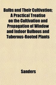 Bulbs and Their Cultivation; A Practical Treatise on the Cultivation and Propagation of Window and Indoor Bulbous and Tuberous-Rooted Plants
