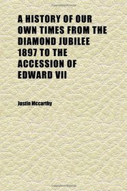 A History of Our Own Times From the Diamond Jubilee 1897 to the Accession of Edward Vii (Volume 1)