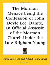 The Mormon Menace Being The Confession Of John Doyle Lee, Danite, An Official Assassin Of The Mormon Church Under The Late Brigham Young