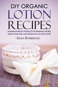 DIY Organic Lotion Recipes - Homemade Beauty Products to Giveaway or Sell: Make Homemade Lotion Recipes for your Entire Family