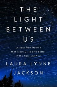 The Light Between Us: Stories from the Afterlife That Help Us to Live More Beautifully Today
