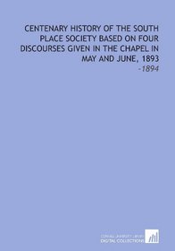 Centenary History of the South Place Society Based On Four Discourses Given in the Chapel in May and June, 1893: -1894