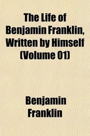 The Life of Benjamin Franklin, Written by Himself (Volume 01)