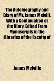 The Autobiography and Diary of Mr. James Melvill, With a Continuation of the Diary. Edited From Manuscripts in the Libraries of the Faculty of