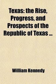 Texas: the Rise, Progress, and Prospects of the Republic of Texas ...