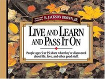 Live And Learn And Pass It On People Ages 5 To 95 Share What They've Discovered About Life, Love, And Other Good Stuff
