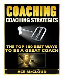 Coaching: Coaching Strategies: The Top 100 Best Ways To Be A Great Coach (Sports Coaching Strategies for Conditioning Competing & Motivating Along With Team Building Skills)