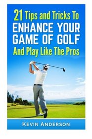 21 Tips & Tricks To Enhance Your Game Of Golf And Play Like The Pros (golf swing, golf putt, lifetime sports, chip shots, pitch shots, golf basics)