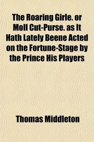 The Roaring Girle. or Moll Cut-Purse. as It Hath Lately Beene Acted on the Fortune-Stage by the Prince His Players