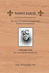 Saint Louis: The Story of Catholic Evangelization of America's Heartland: Vol 2: The Lion and the Fourth City