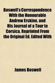 Boswell's Correspondence With the Honourable Andrew Erskine, and His Journal of a Tour to Corsica, Reprinted From the Original Ed. Edited With