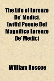 The Life of Lorenzo De' Medici. [with] Poesie Del Magnifico Lorenzo De' Medici